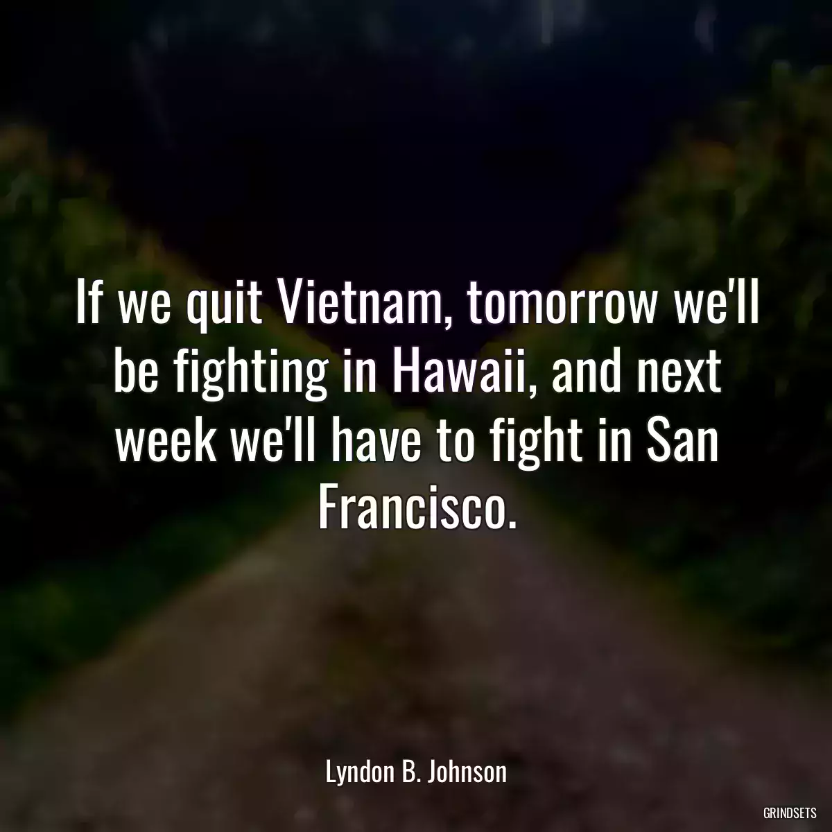 If we quit Vietnam, tomorrow we\'ll be fighting in Hawaii, and next week we\'ll have to fight in San Francisco.