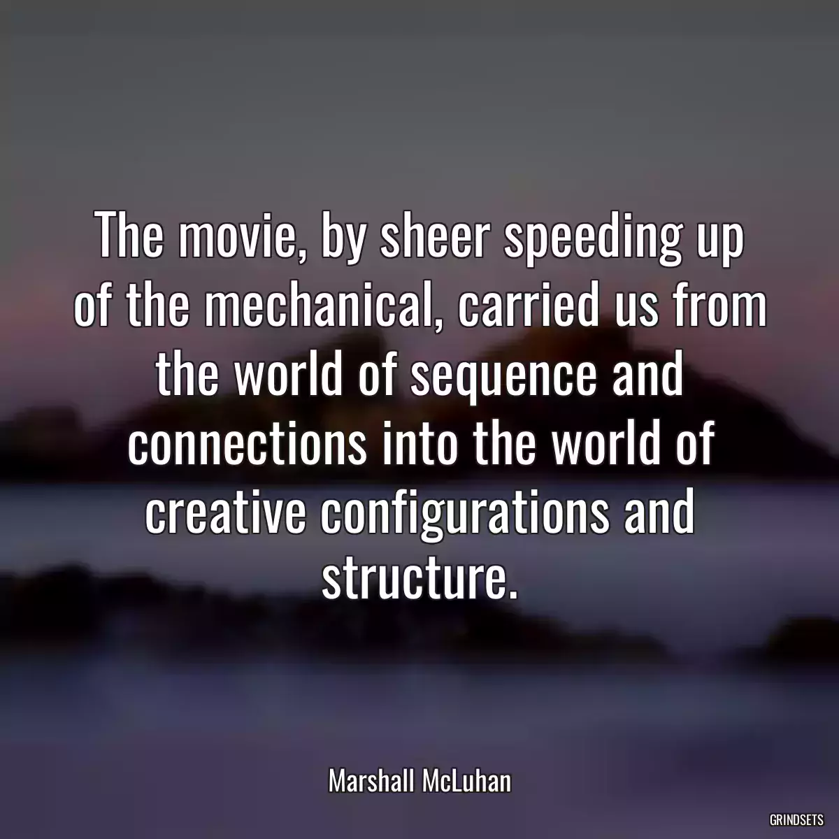 The movie, by sheer speeding up of the mechanical, carried us from the world of sequence and connections into the world of creative configurations and structure.