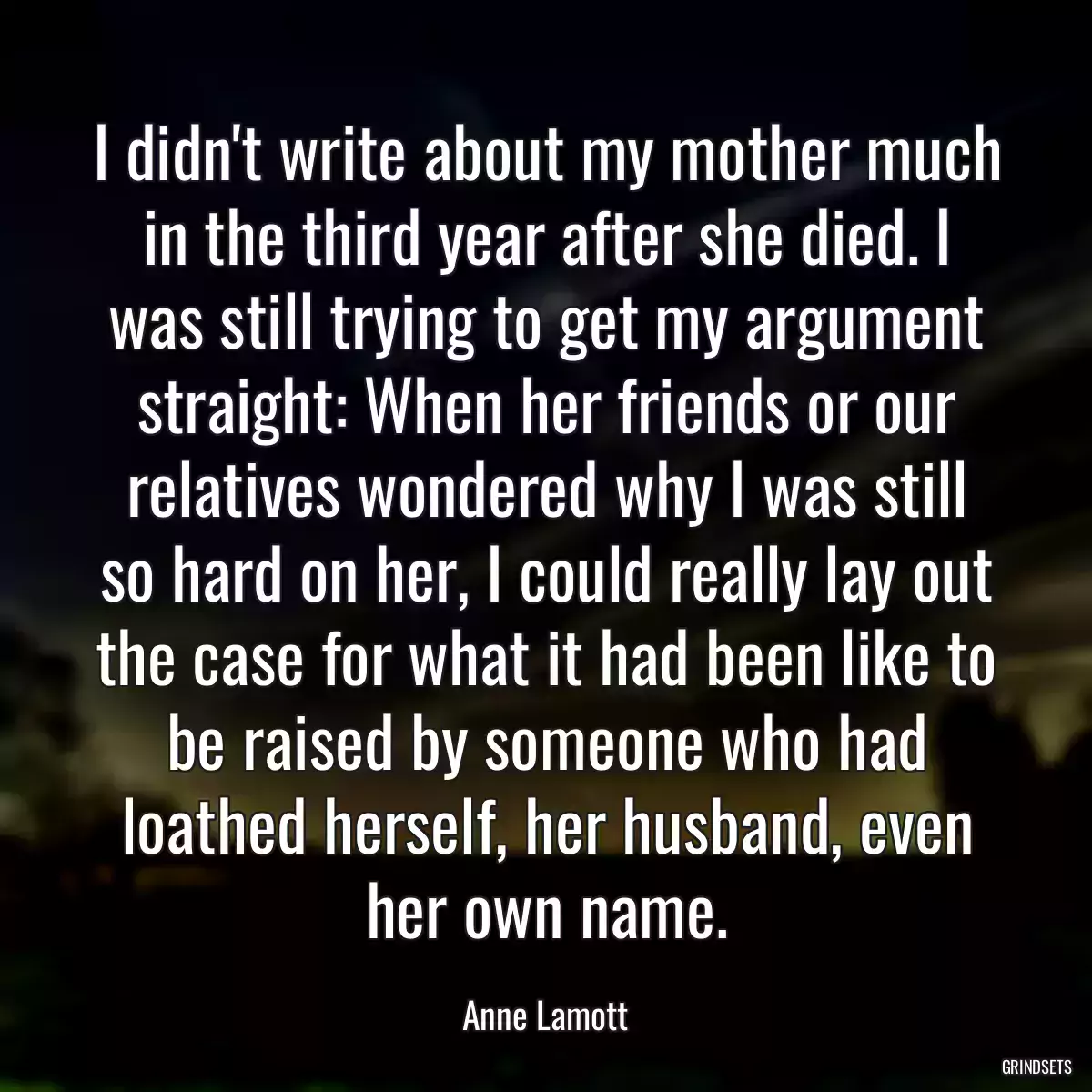 I didn\'t write about my mother much in the third year after she died. I was still trying to get my argument straight: When her friends or our relatives wondered why I was still so hard on her, I could really lay out the case for what it had been like to be raised by someone who had loathed herself, her husband, even her own name.