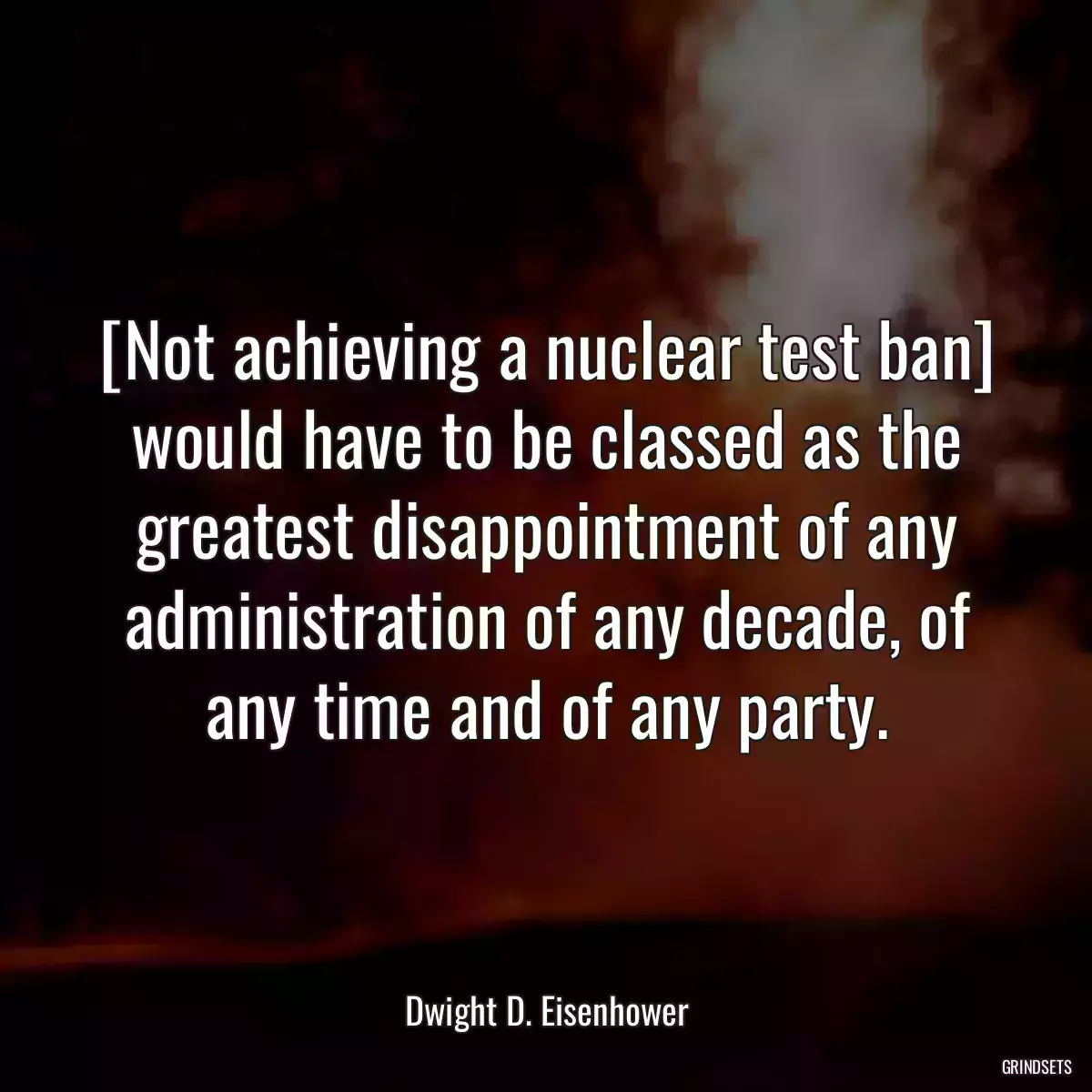 [Not achieving a nuclear test ban] would have to be classed as the greatest disappointment of any administration of any decade, of any time and of any party.