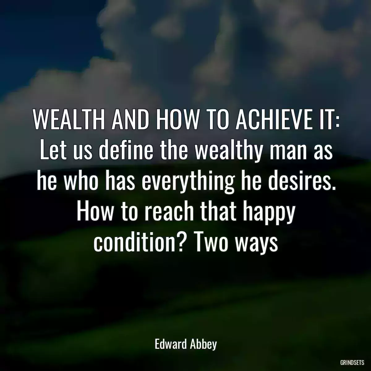 WEALTH AND HOW TO ACHIEVE IT:
Let us define the wealthy man as he who has everything he desires. How to reach that happy condition? Two ways