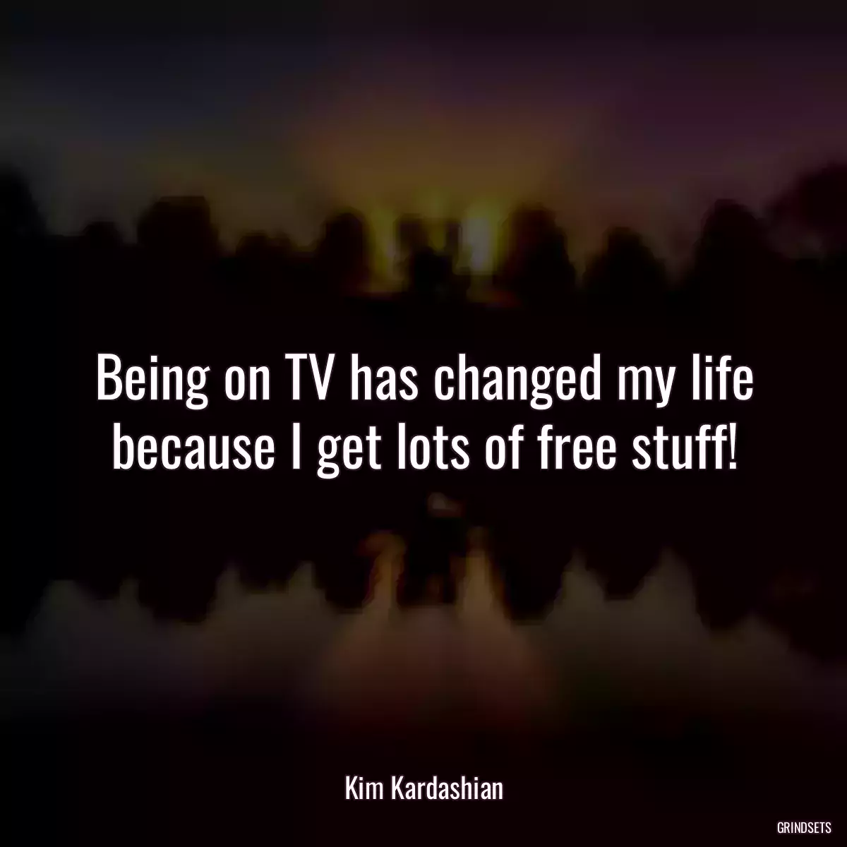 Being on TV has changed my life because I get lots of free stuff!