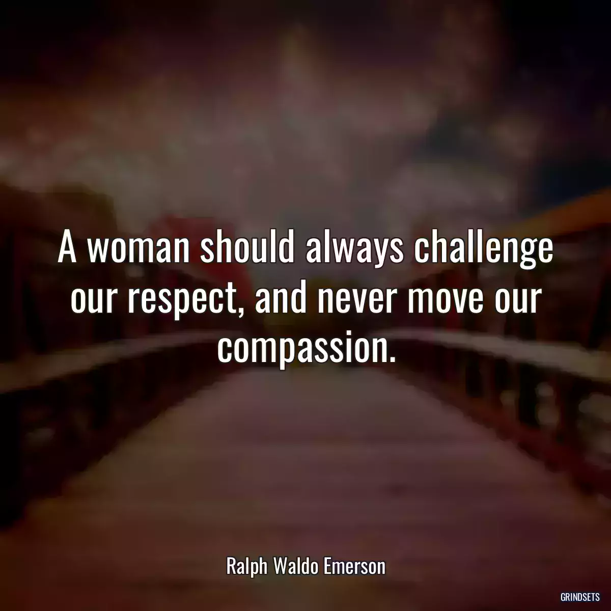 A woman should always challenge our respect, and never move our compassion.