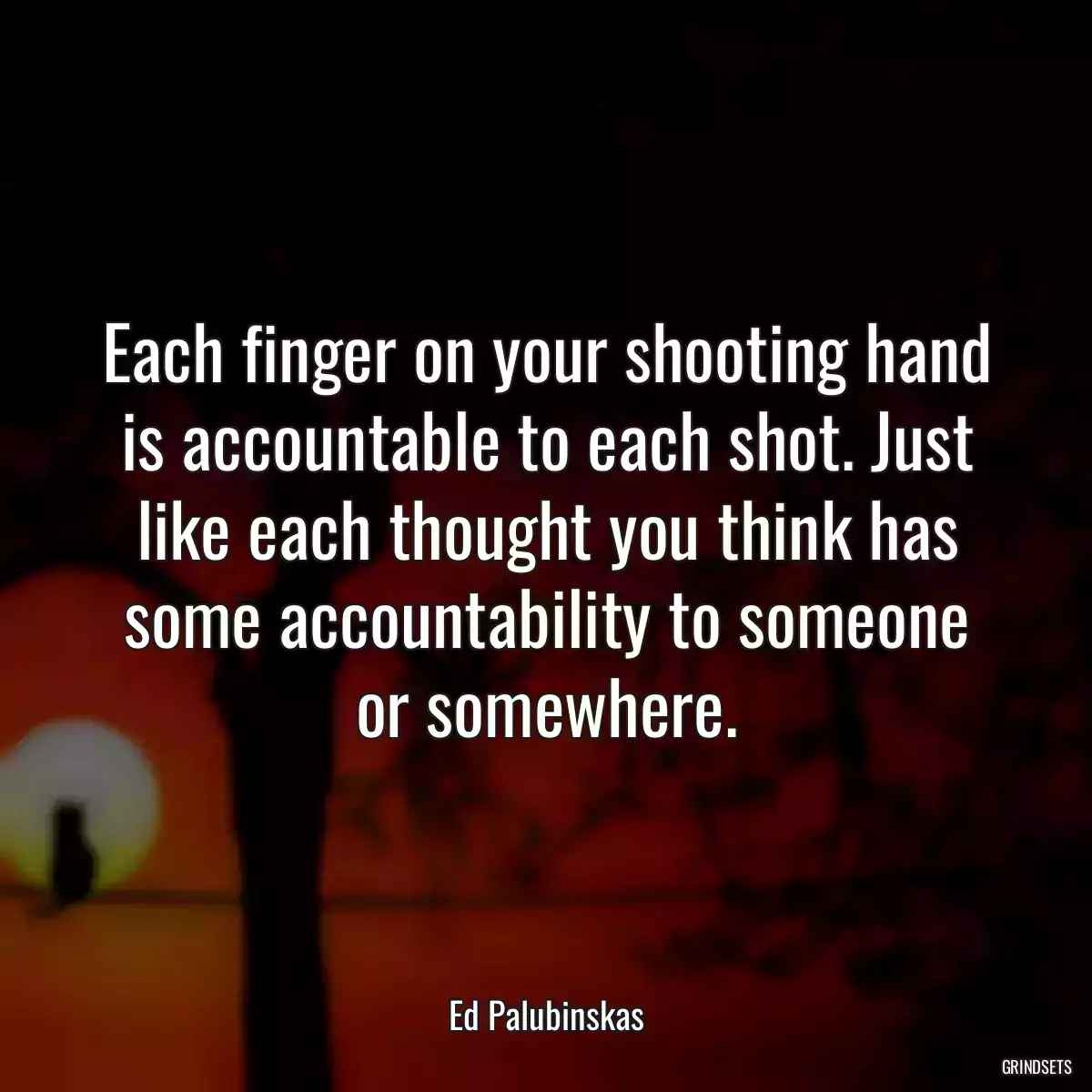 Each finger on your shooting hand is accountable to each shot. Just like each thought you think has some accountability to someone or somewhere.