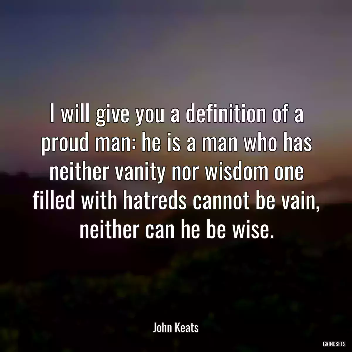 I will give you a definition of a proud man: he is a man who has neither vanity nor wisdom one filled with hatreds cannot be vain, neither can he be wise.