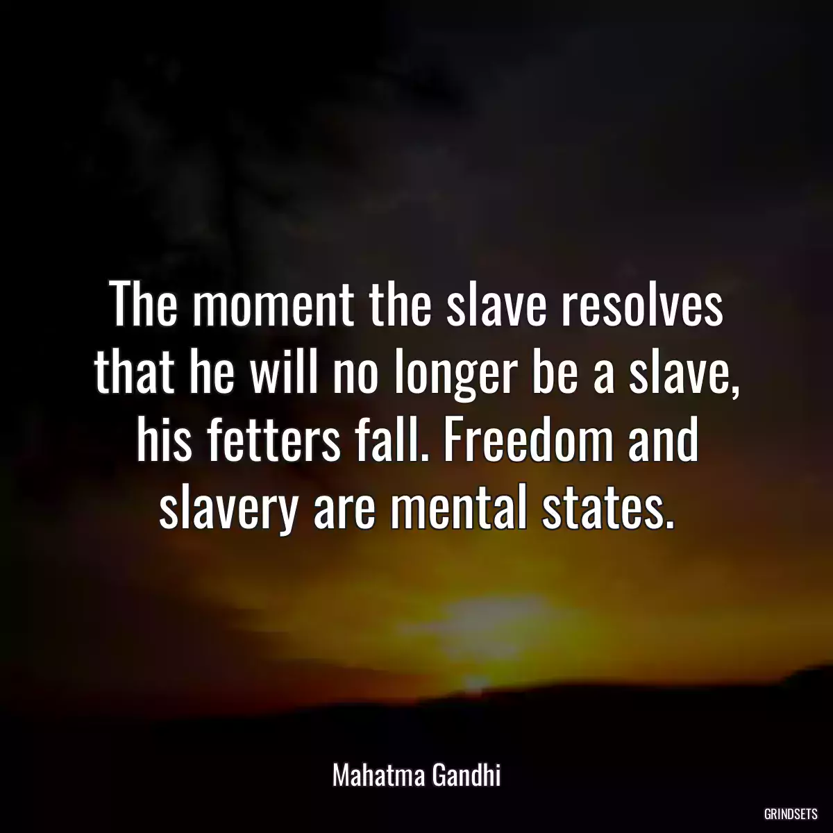 The moment the slave resolves that he will no longer be a slave, his fetters fall. Freedom and slavery are mental states.