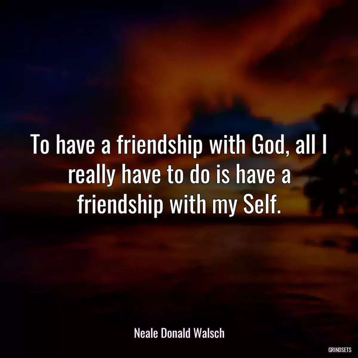 To have a friendship with God, all I really have to do is have a friendship with my Self.