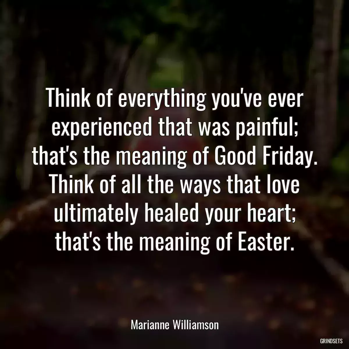 Think of everything you\'ve ever experienced that was painful; that\'s the meaning of Good Friday. Think of all the ways that love ultimately healed your heart; that\'s the meaning of Easter.