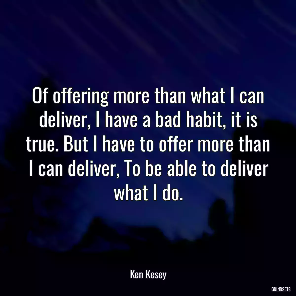 Of offering more than what I can deliver, I have a bad habit, it is true. But I have to offer more than I can deliver, To be able to deliver what I do.