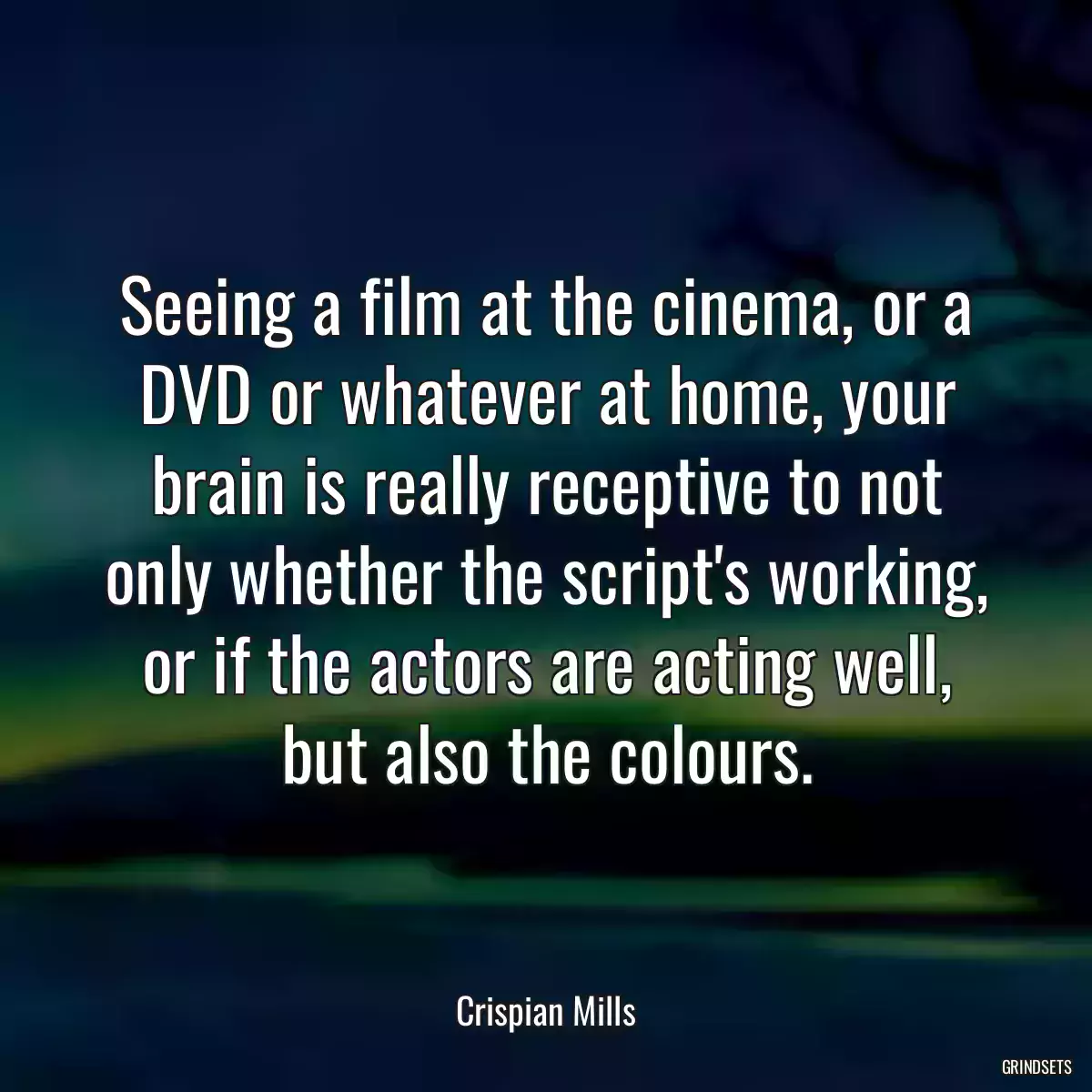 Seeing a film at the cinema, or a DVD or whatever at home, your brain is really receptive to not only whether the script\'s working, or if the actors are acting well, but also the colours.