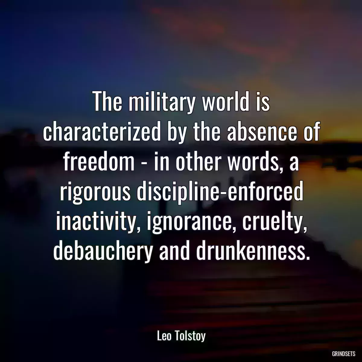 The military world is characterized by the absence of freedom - in other words, a rigorous discipline-enforced inactivity, ignorance, cruelty, debauchery and drunkenness.