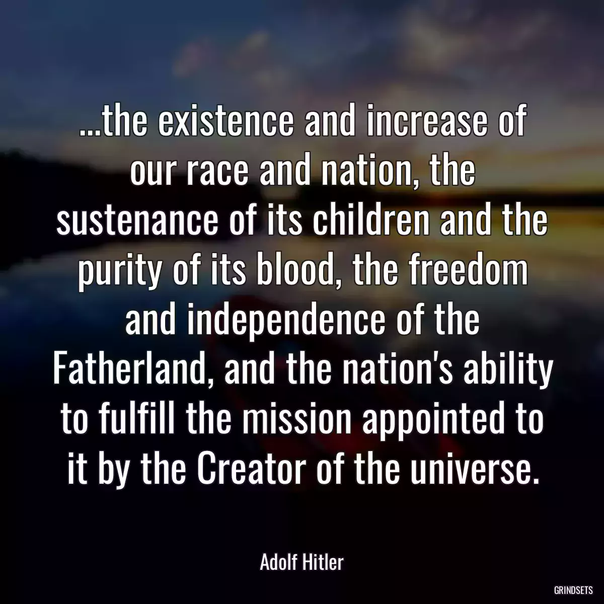 ...the existence and increase of our race and nation, the sustenance of its children and the purity of its blood, the freedom and independence of the Fatherland, and the nation\'s ability to fulfill the mission appointed to it by the Creator of the universe.