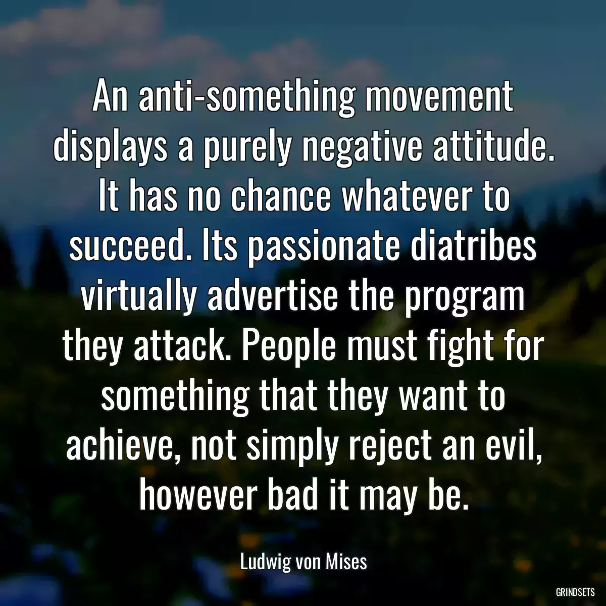 An anti-something movement displays a purely negative attitude. It has no chance whatever to succeed. Its passionate diatribes virtually advertise the program they attack. People must fight for something that they want to achieve, not simply reject an evil, however bad it may be.