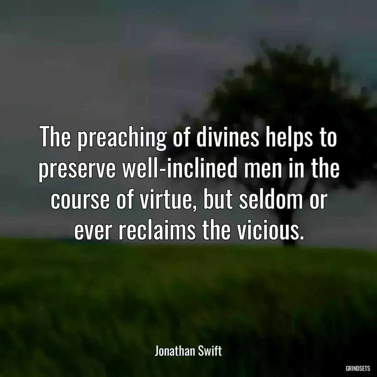 The preaching of divines helps to preserve well-inclined men in the course of virtue, but seldom or ever reclaims the vicious.