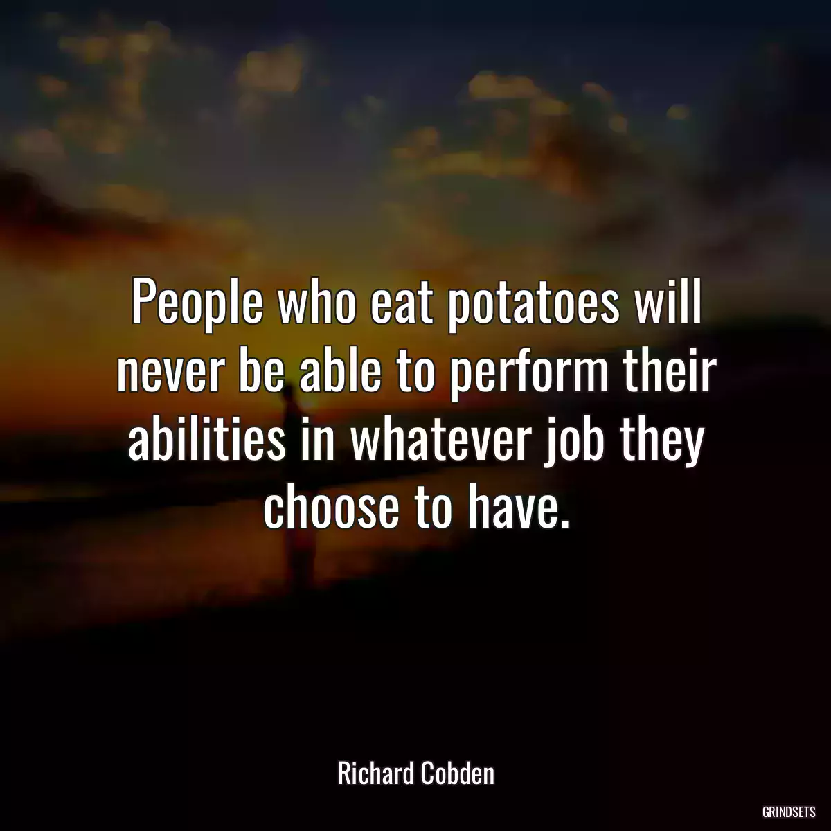 People who eat potatoes will never be able to perform their abilities in whatever job they choose to have.