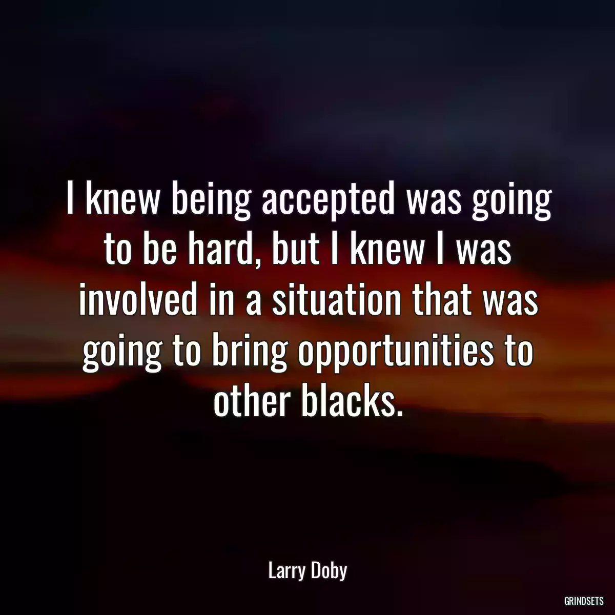 I knew being accepted was going to be hard, but I knew I was involved in a situation that was going to bring opportunities to other blacks.