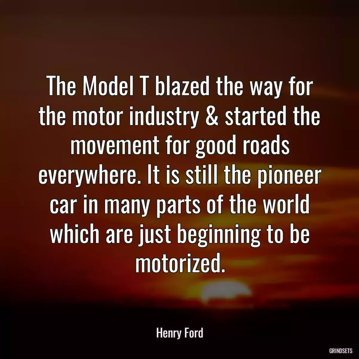 The Model T blazed the way for the motor industry & started the movement for good roads everywhere. It is still the pioneer car in many parts of the world which are just beginning to be motorized.