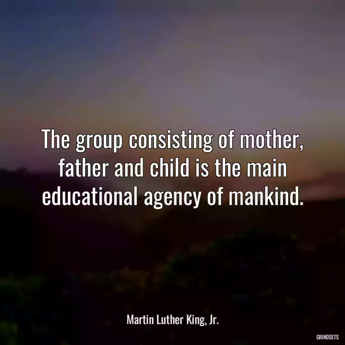 The group consisting of mother, father and child is the main educational agency of mankind.