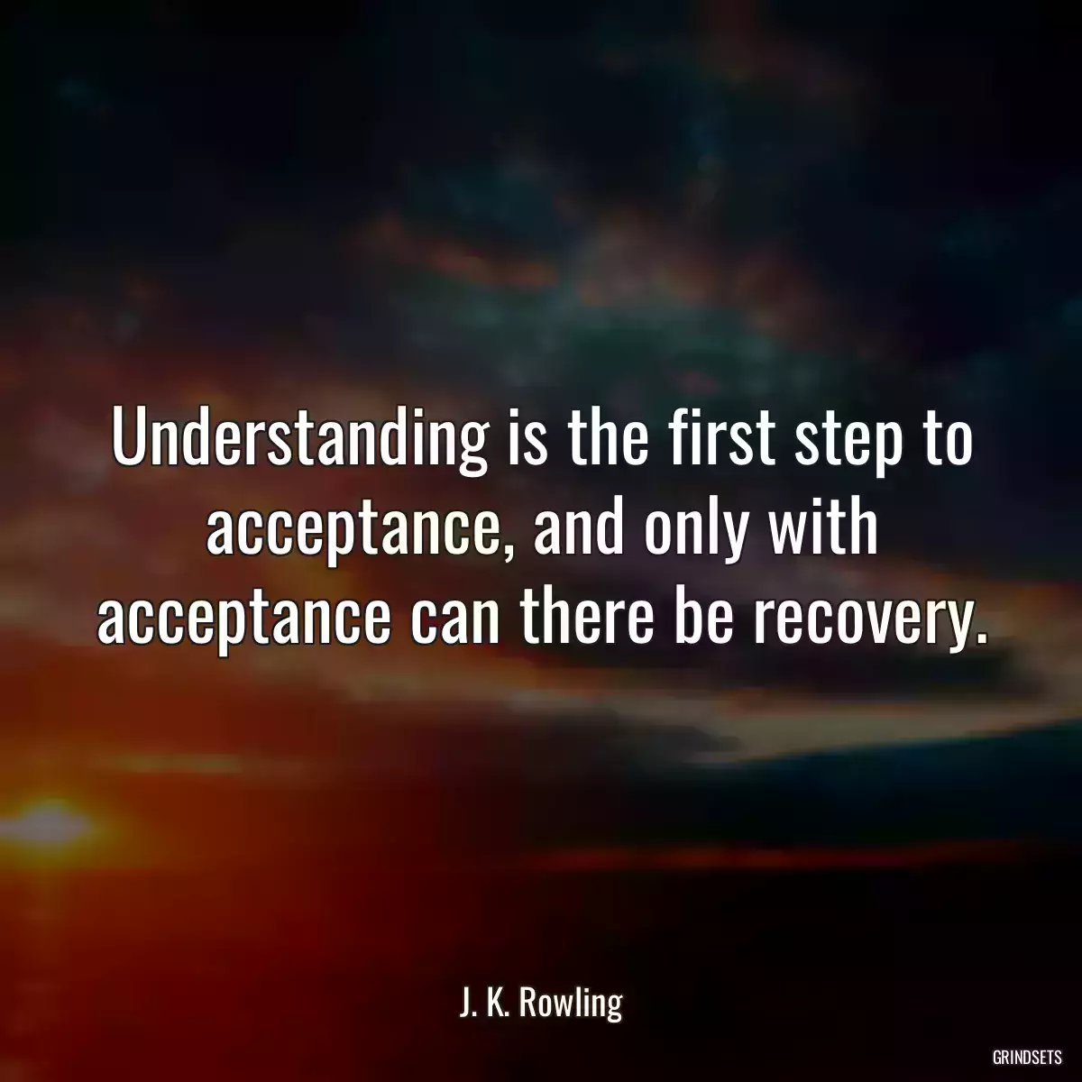 Understanding is the first step to acceptance, and only with acceptance can there be recovery.