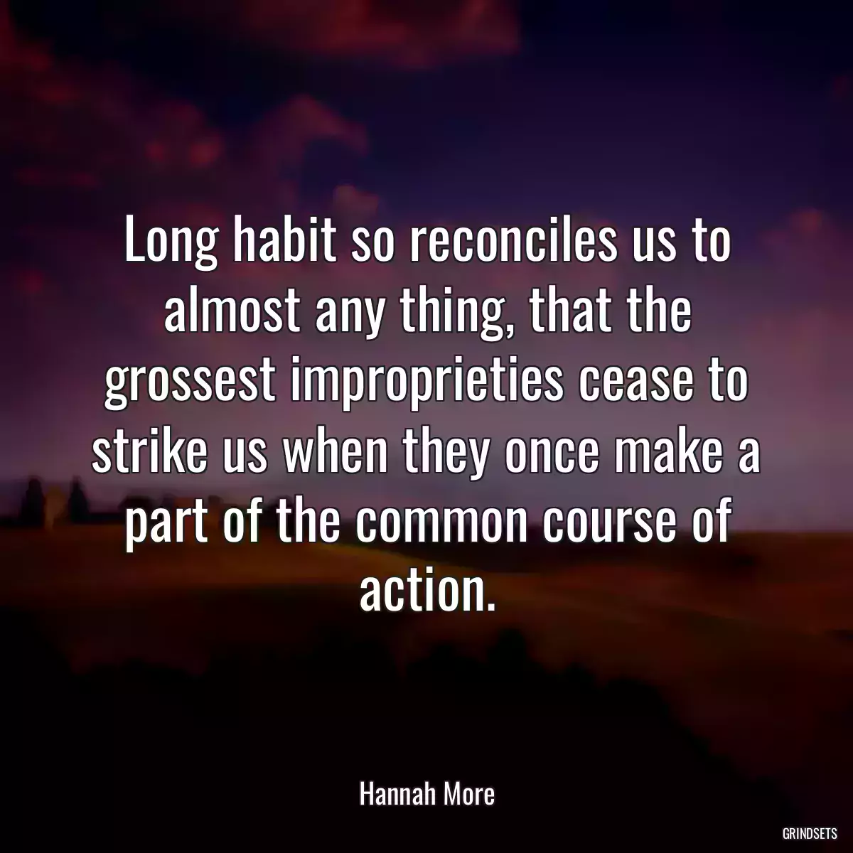 Long habit so reconciles us to almost any thing, that the grossest improprieties cease to strike us when they once make a part of the common course of action.