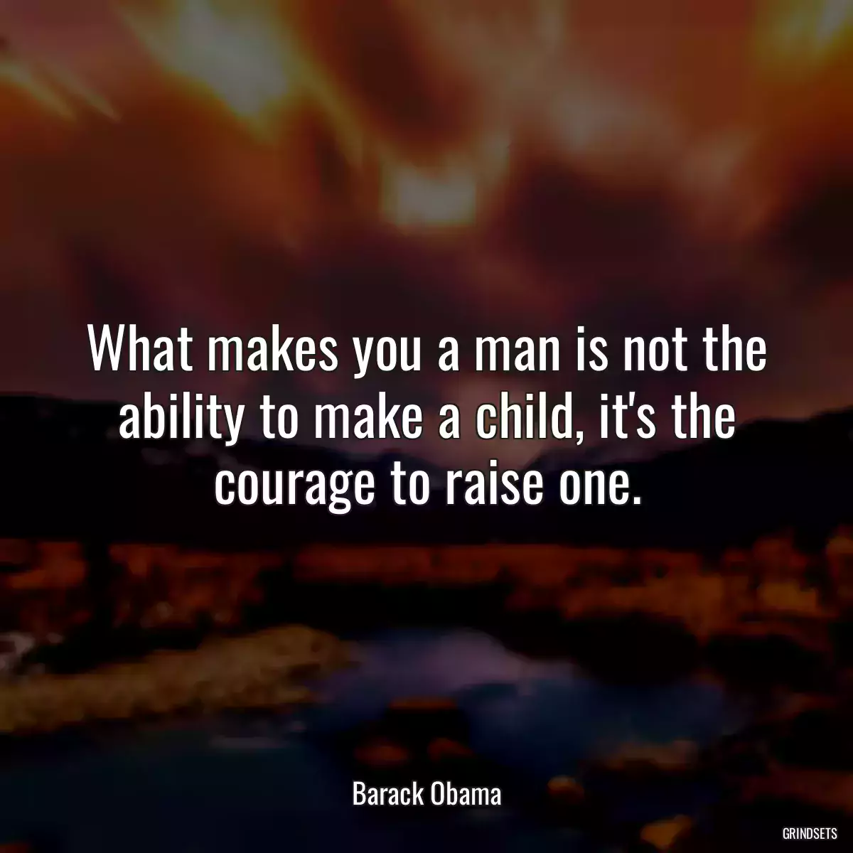 What makes you a man is not the ability to make a child, it\'s the courage to raise one.