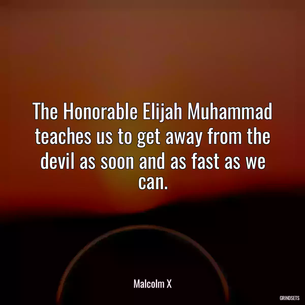 The Honorable Elijah Muhammad teaches us to get away from the devil as soon and as fast as we can.