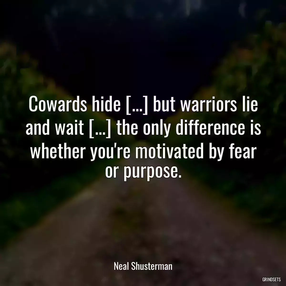 Cowards hide [...] but warriors lie and wait [...] the only difference is whether you\'re motivated by fear or purpose.