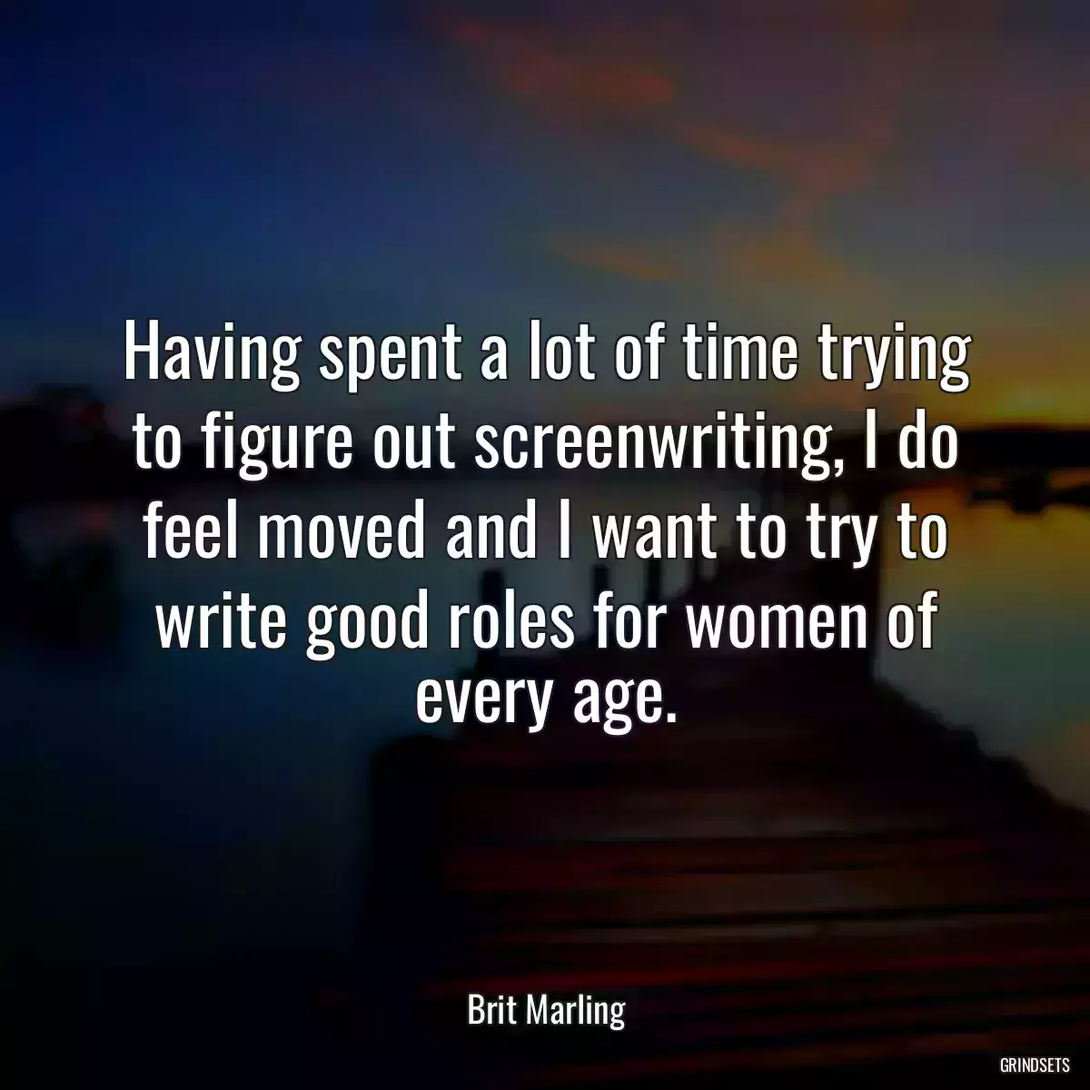 Having spent a lot of time trying to figure out screenwriting, I do feel moved and I want to try to write good roles for women of every age.