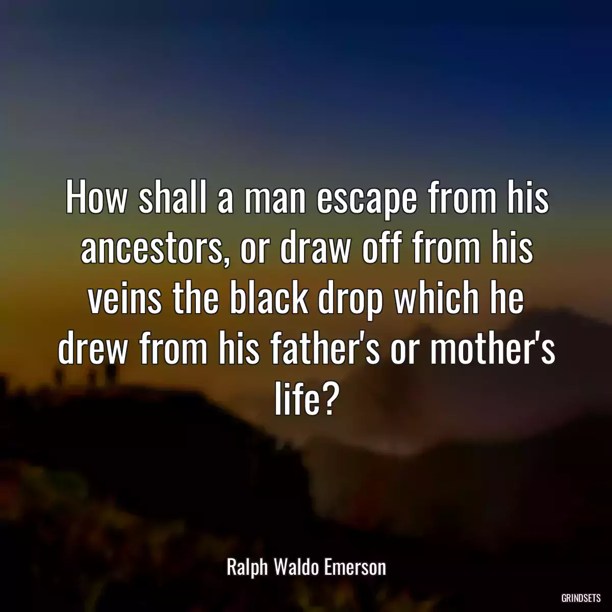 How shall a man escape from his ancestors, or draw off from his veins the black drop which he drew from his father\'s or mother\'s life?