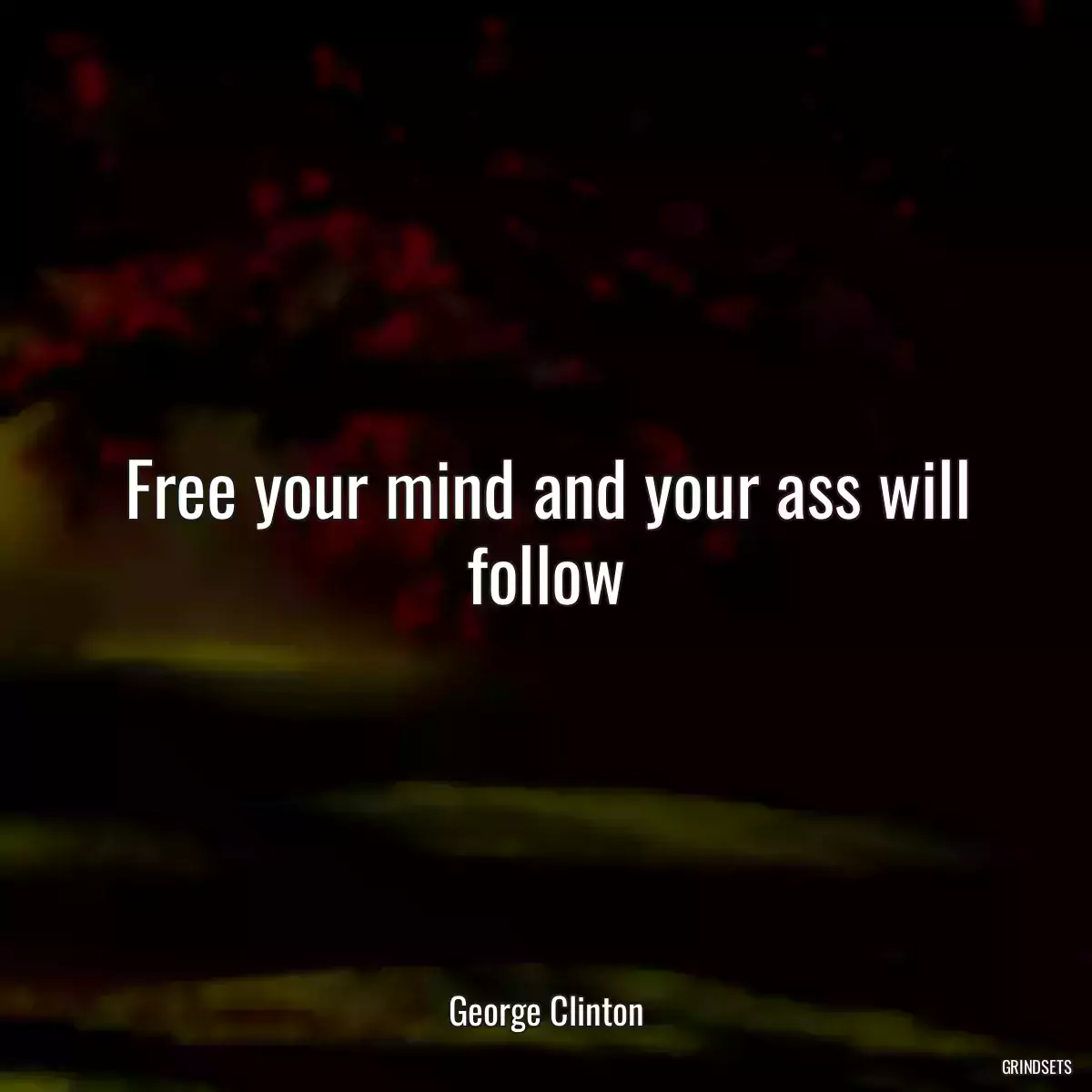 Free your mind and your ass will follow