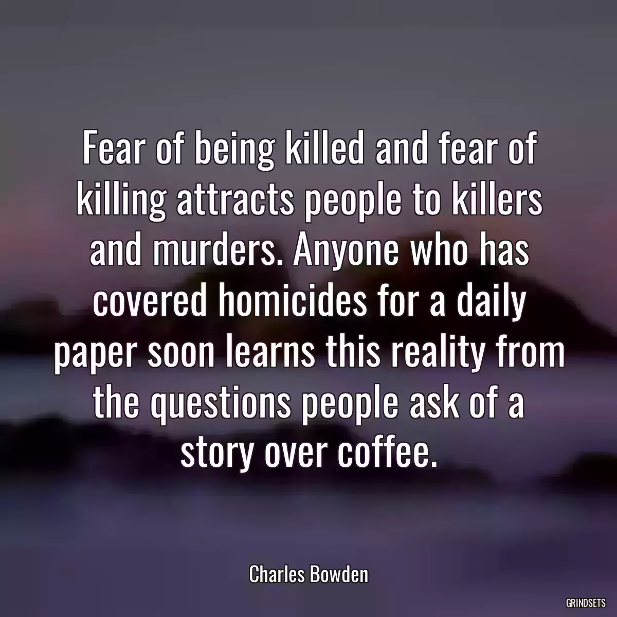 Fear of being killed and fear of killing attracts people to killers and murders. Anyone who has covered homicides for a daily paper soon learns this reality from the questions people ask of a story over coffee.