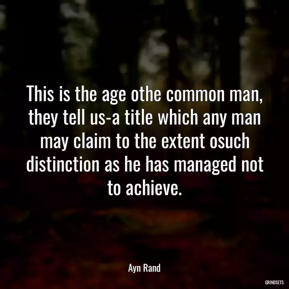 This is the age othe common man, they tell us-a title which any man may claim to the extent osuch distinction as he has managed not to achieve.