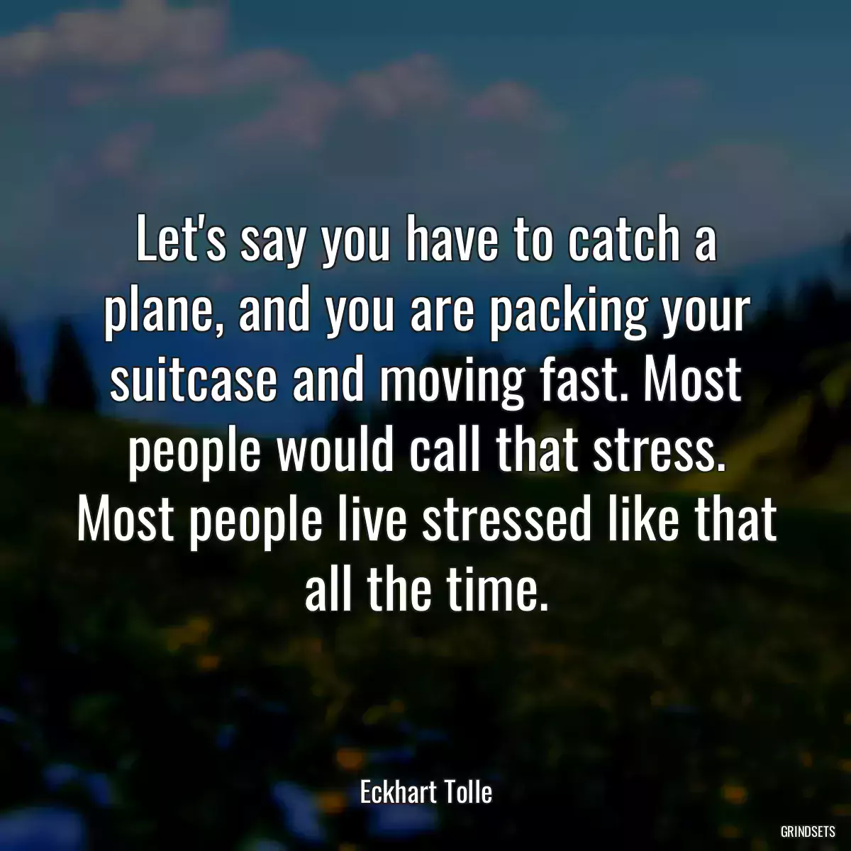 Let\'s say you have to catch a plane, and you are packing your suitcase and moving fast. Most people would call that stress. Most people live stressed like that all the time.