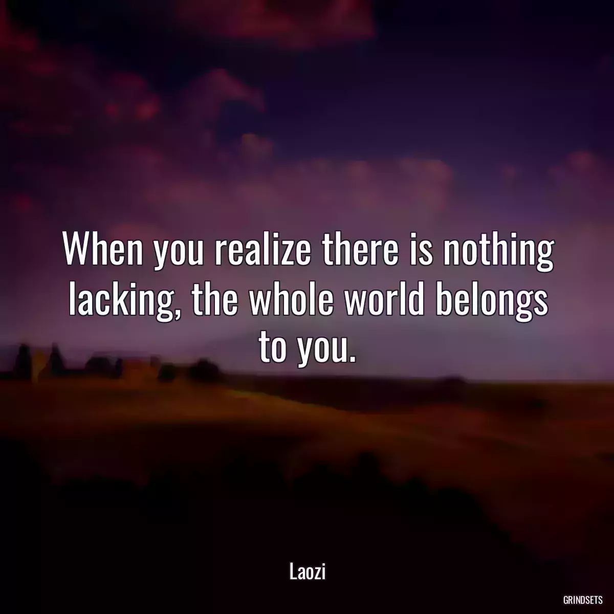 When you realize there is nothing lacking, the whole world belongs to you.