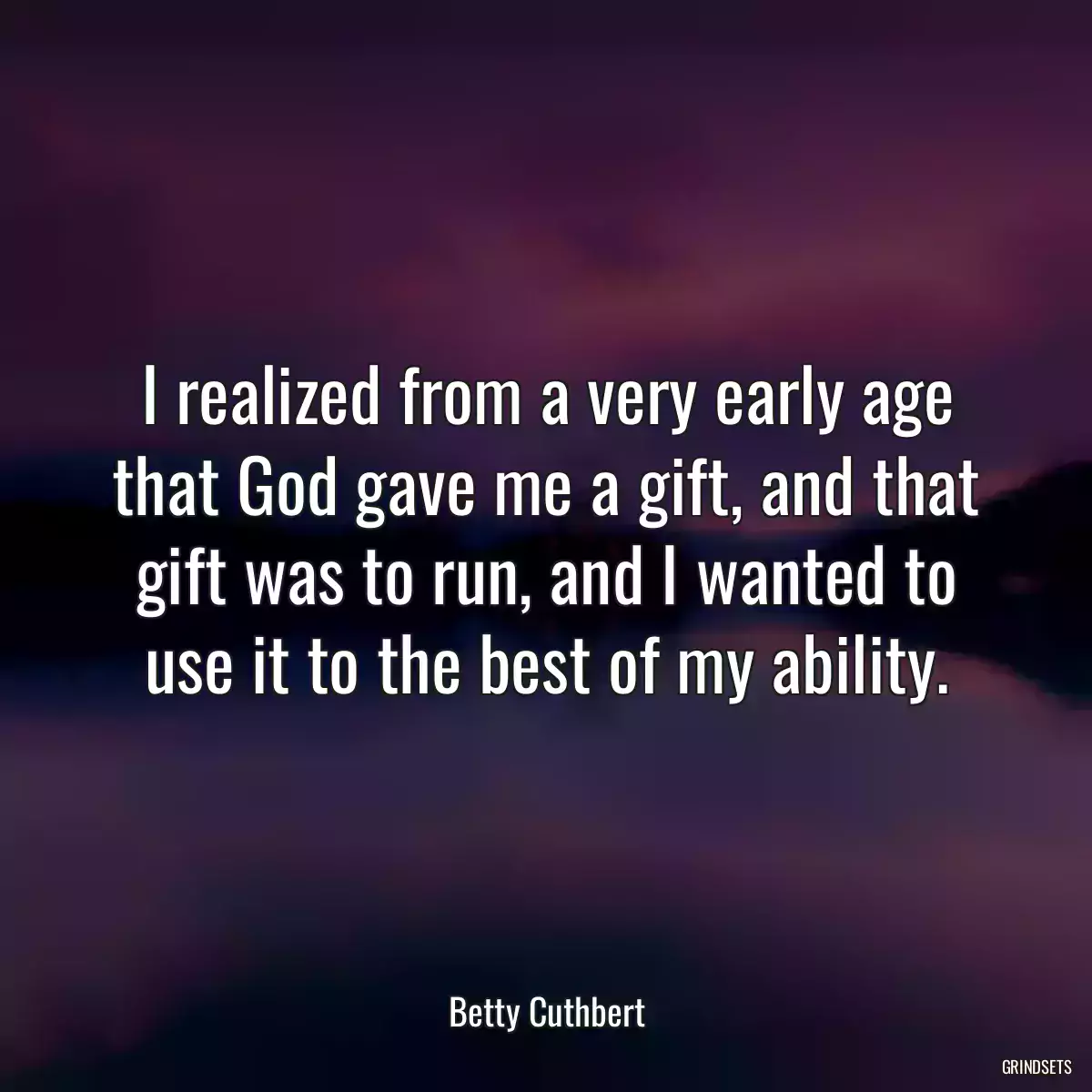 I realized from a very early age that God gave me a gift, and that gift was to run, and I wanted to use it to the best of my ability.