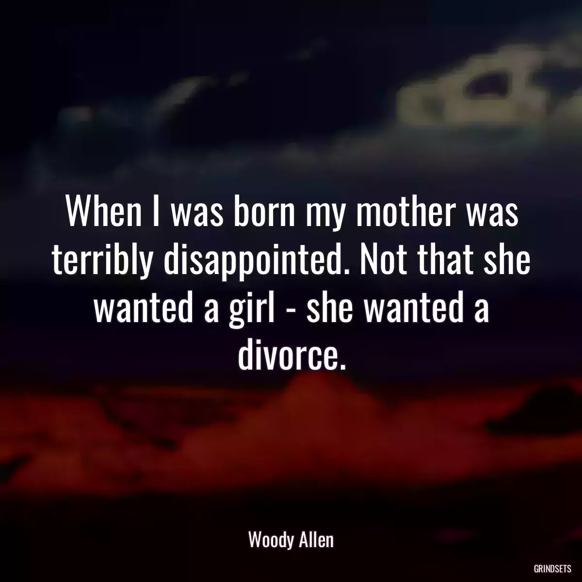 When I was born my mother was terribly disappointed. Not that she wanted a girl - she wanted a divorce.