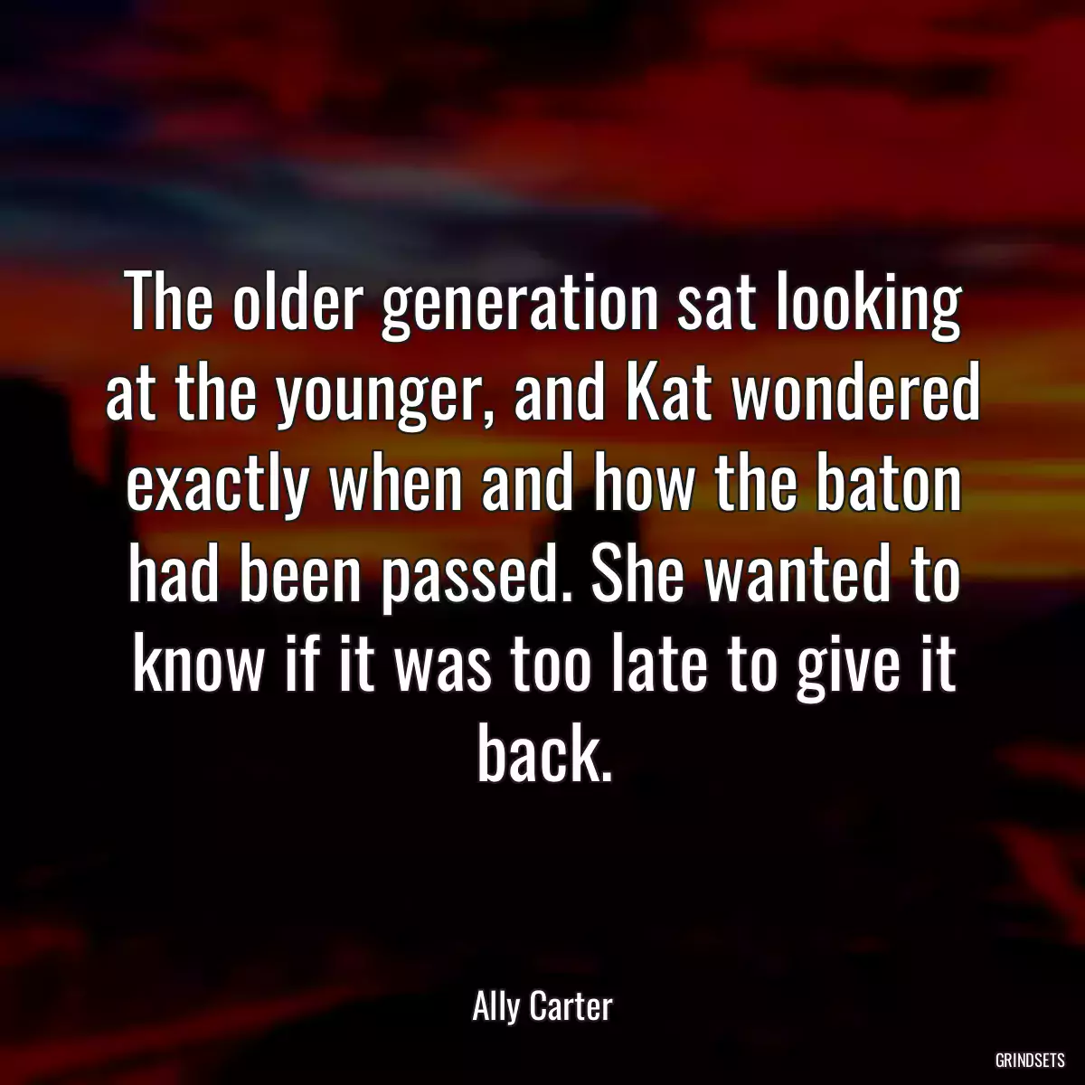 The older generation sat looking at the younger, and Kat wondered exactly when and how the baton had been passed. She wanted to know if it was too late to give it back.