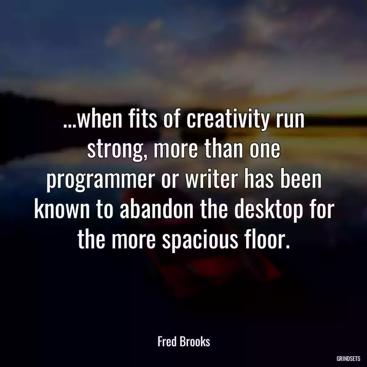 ...when fits of creativity run strong, more than one programmer or writer has been known to abandon the desktop for the more spacious floor.