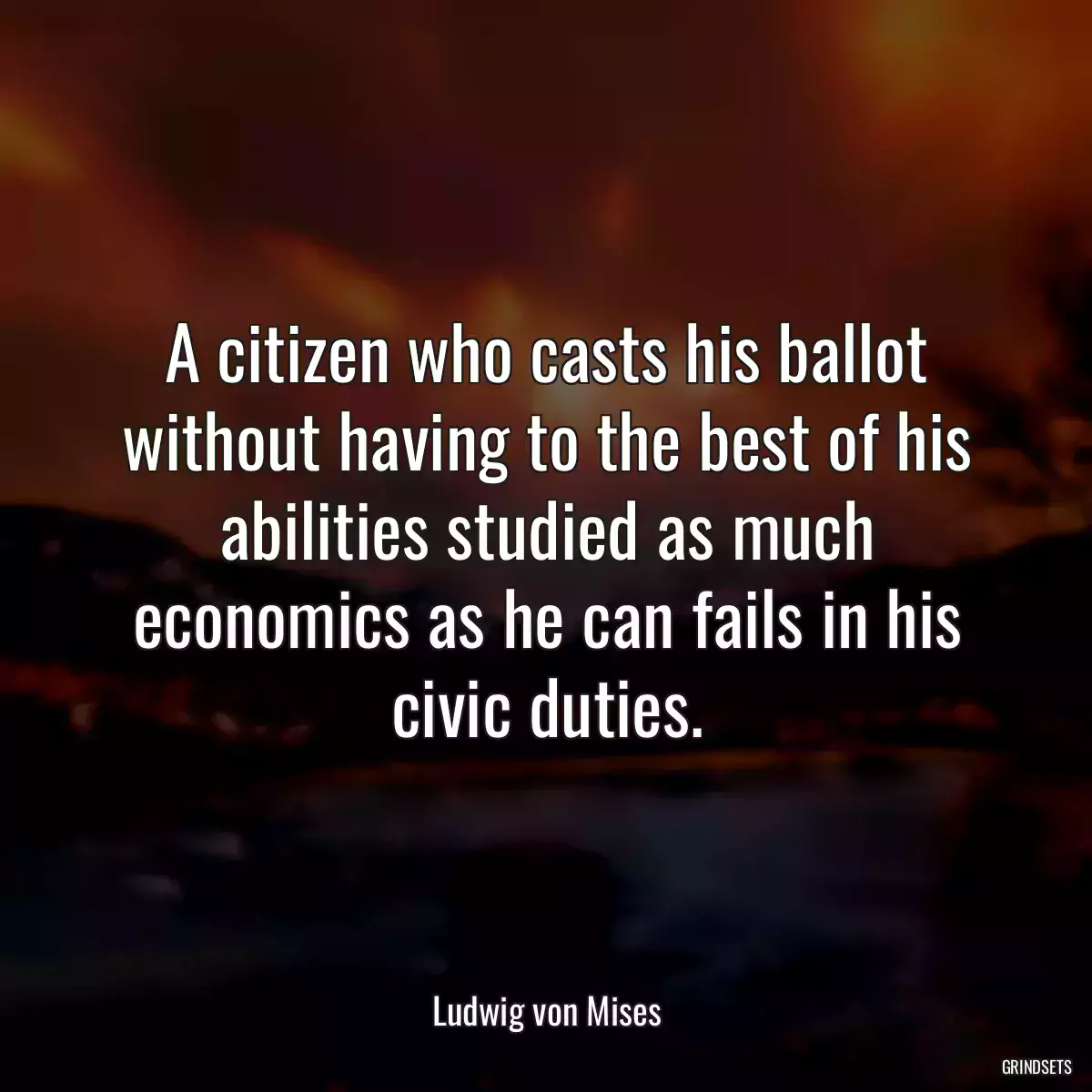 A citizen who casts his ballot without having to the best of his abilities studied as much economics as he can fails in his civic duties.