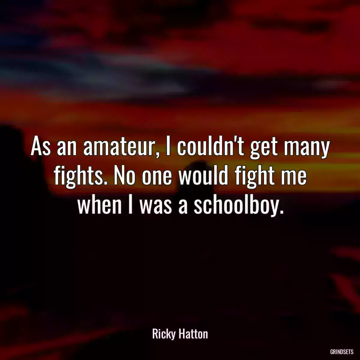 As an amateur, I couldn\'t get many fights. No one would fight me when I was a schoolboy.