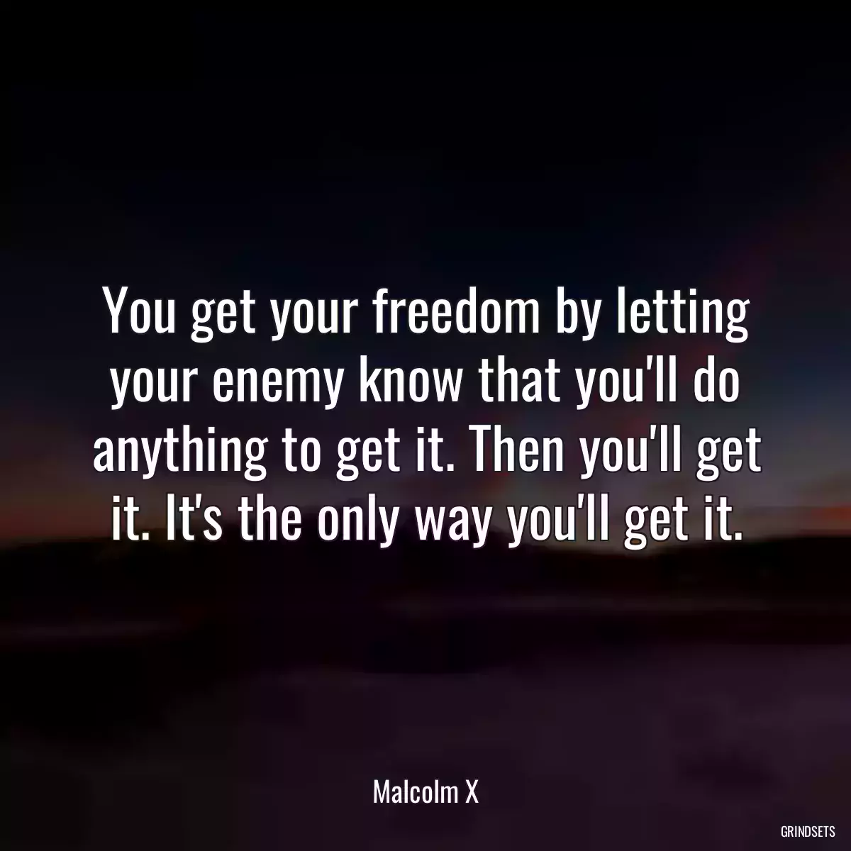 You get your freedom by letting your enemy know that you\'ll do anything to get it. Then you\'ll get it. It\'s the only way you\'ll get it.