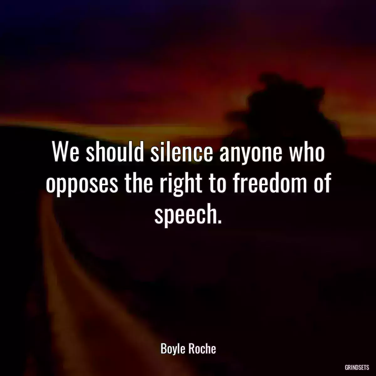 We should silence anyone who opposes the right to freedom of speech.