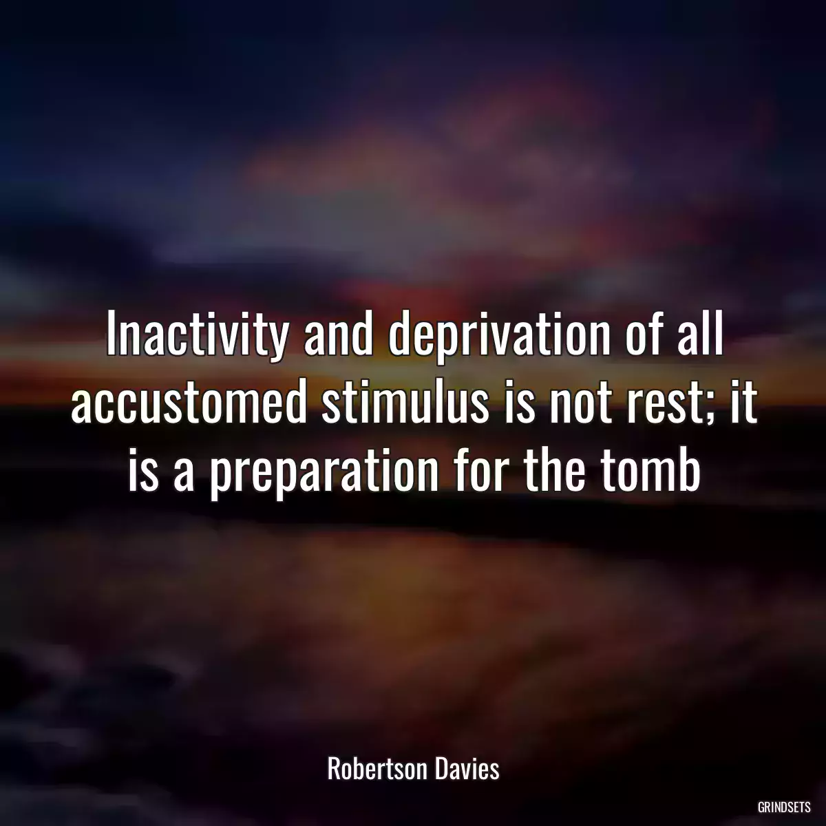 Inactivity and deprivation of all accustomed stimulus is not rest; it is a preparation for the tomb