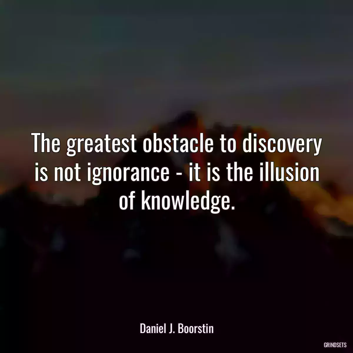 The greatest obstacle to discovery is not ignorance - it is the illusion of knowledge.