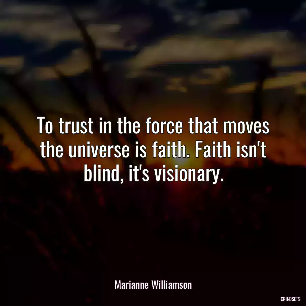 To trust in the force that moves the universe is faith. Faith isn\'t blind, it\'s visionary.