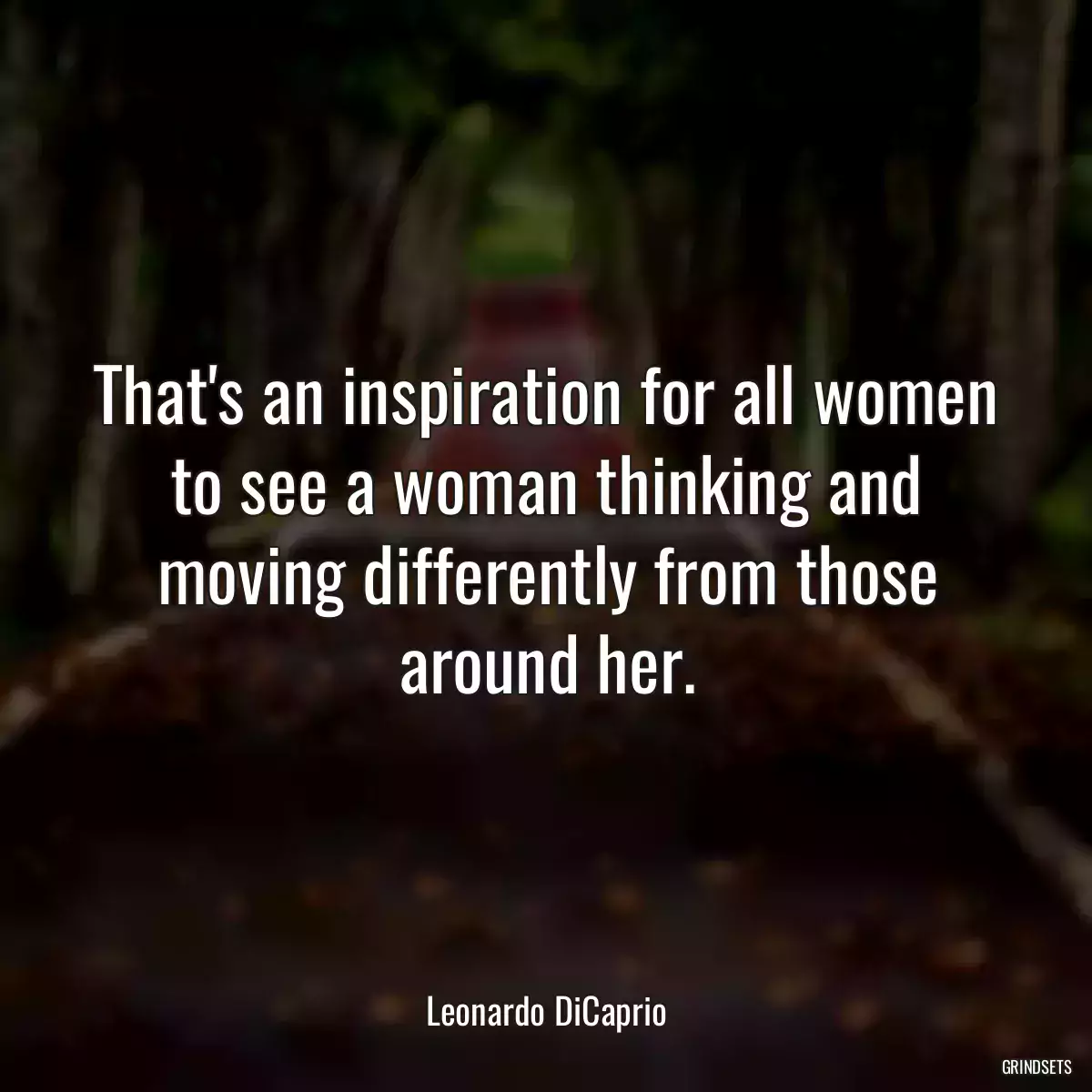 That\'s an inspiration for all women to see a woman thinking and moving differently from those around her.