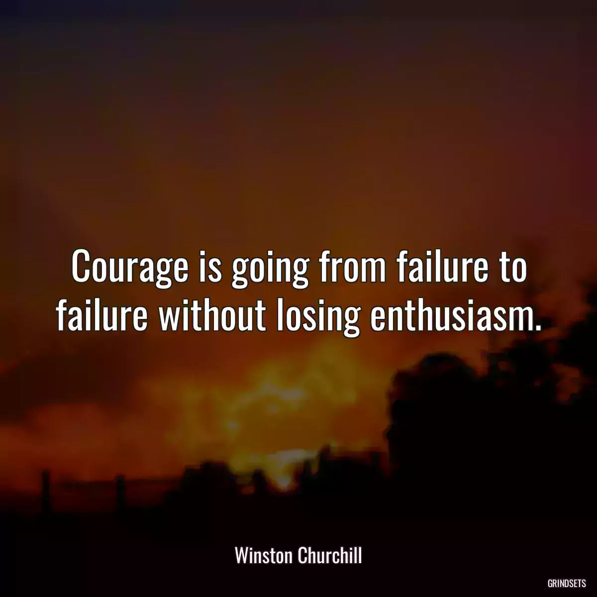 Courage is going from failure to failure without losing enthusiasm.