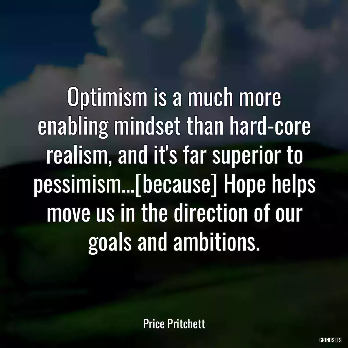 Optimism is a much more enabling mindset than hard-core realism, and it\'s far superior to pessimism...[because] Hope helps move us in the direction of our goals and ambitions.