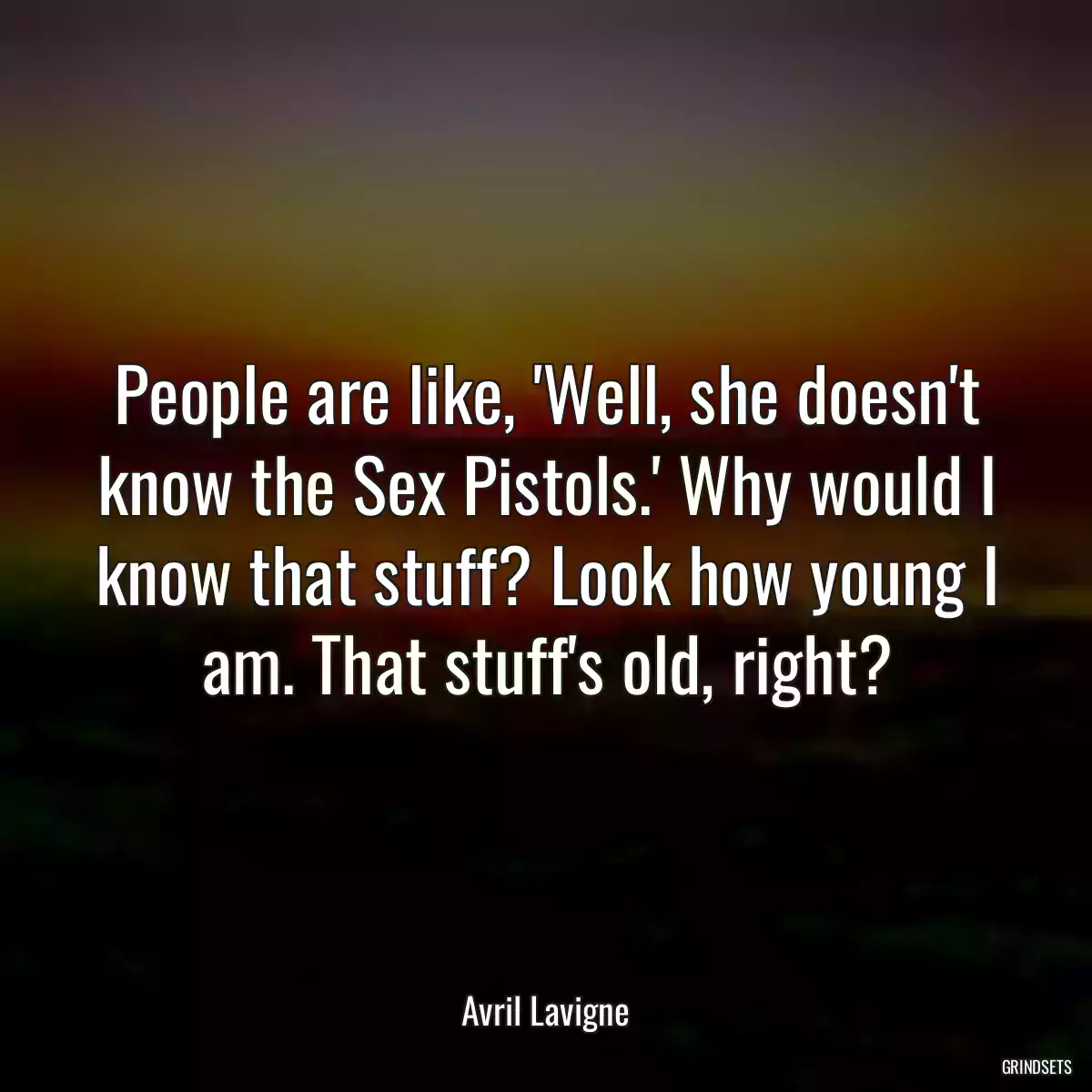 People are like, \'Well, she doesn\'t know the Sex Pistols.\' Why would I know that stuff? Look how young I am. That stuff\'s old, right?