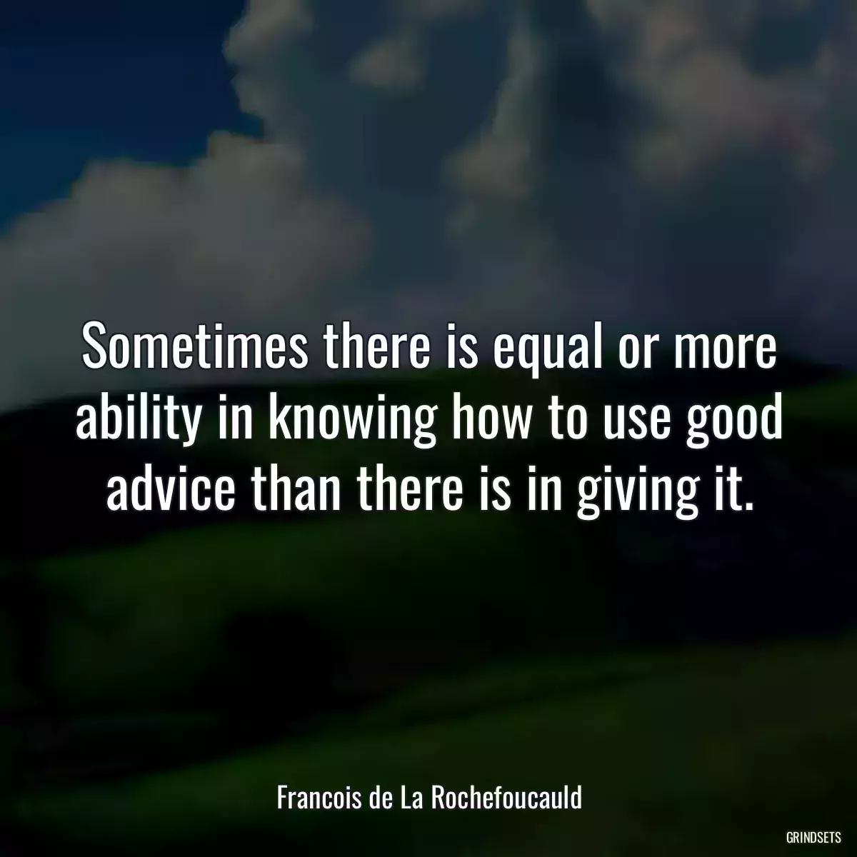 Sometimes there is equal or more ability in knowing how to use good advice than there is in giving it.